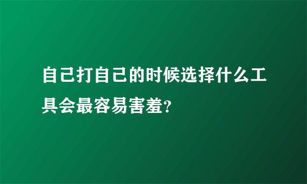 自己打自己的时候选择什么工具会最容易害羞？