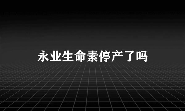 永业生命素停产了吗