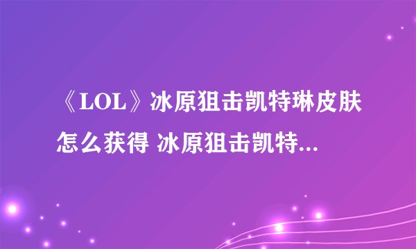 《LOL》冰原狙击凯特琳皮肤怎么获得 冰原狙击凯特琳免费获得方法分享