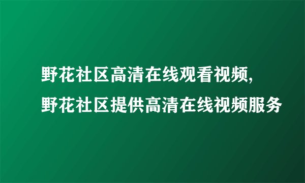 野花社区高清在线观看视频,野花社区提供高清在线视频服务
