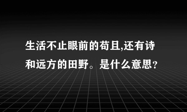 生活不止眼前的苟且,还有诗和远方的田野。是什么意思？