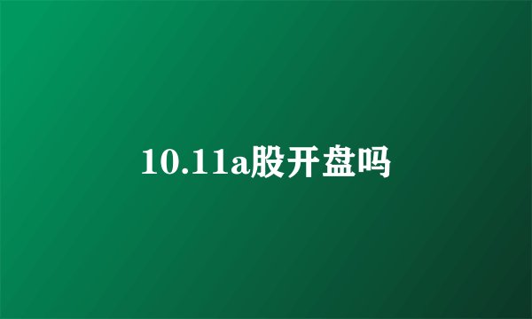 10.11a股开盘吗