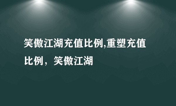 笑傲江湖充值比例,重塑充值比例，笑傲江湖