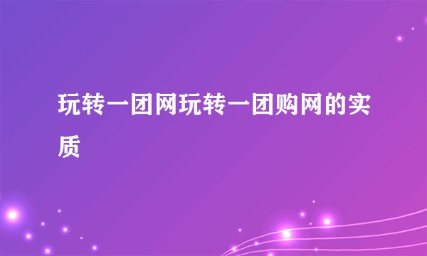 玩转一团网玩转一团购网的实质