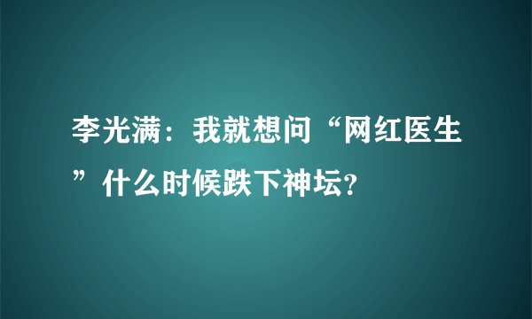 李光满：我就想问“网红医生”什么时候跌下神坛？