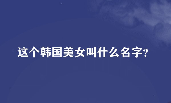 这个韩国美女叫什么名字？