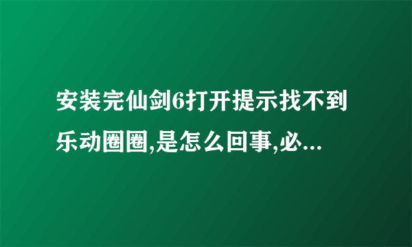 安装完仙剑6打开提示找不到乐动圈圈,是怎么回事,必须安装这个吗