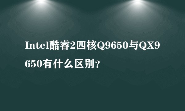 Intel酷睿2四核Q9650与QX9650有什么区别？