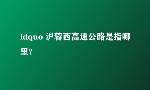 ldquo 沪蓉西高速公路是指哪里?