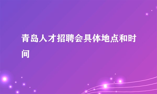 青岛人才招聘会具体地点和时间