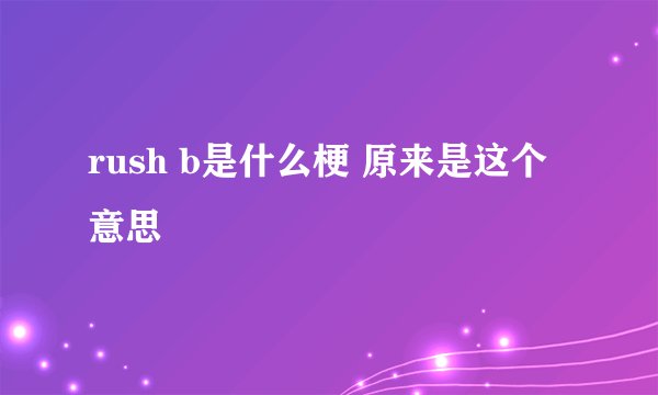 rush b是什么梗 原来是这个意思