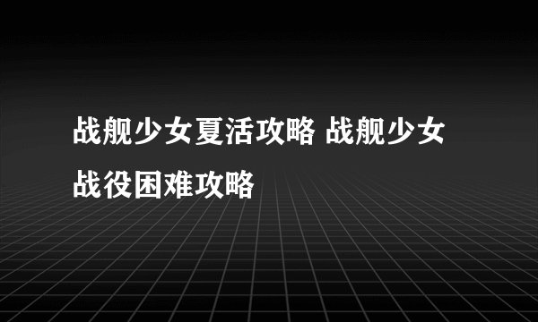 战舰少女夏活攻略 战舰少女战役困难攻略