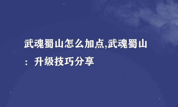 武魂蜀山怎么加点,武魂蜀山：升级技巧分享
