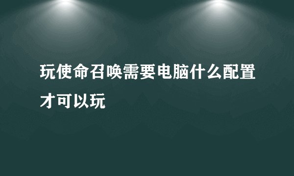 玩使命召唤需要电脑什么配置才可以玩
