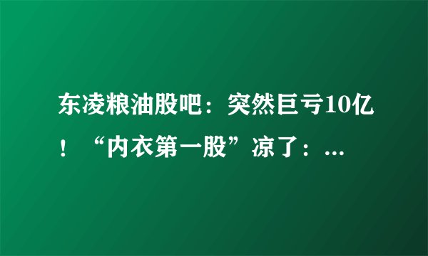 东凌粮油股吧：突然巨亏10亿！“内衣第一股”凉了：关店上千家