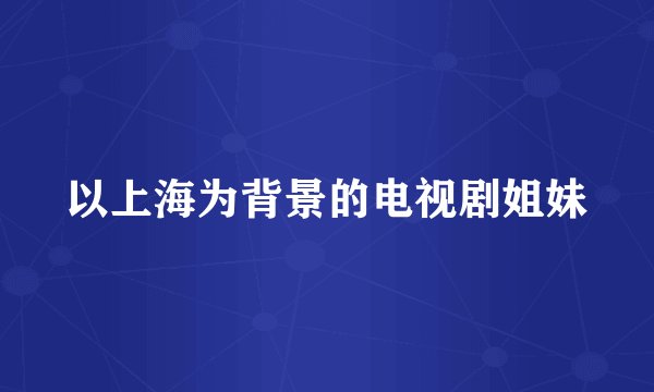 以上海为背景的电视剧姐妹