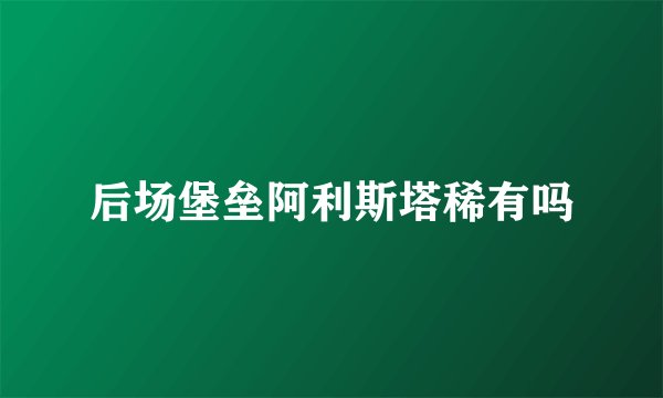 后场堡垒阿利斯塔稀有吗
