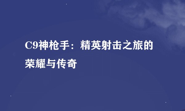 C9神枪手：精英射击之旅的荣耀与传奇