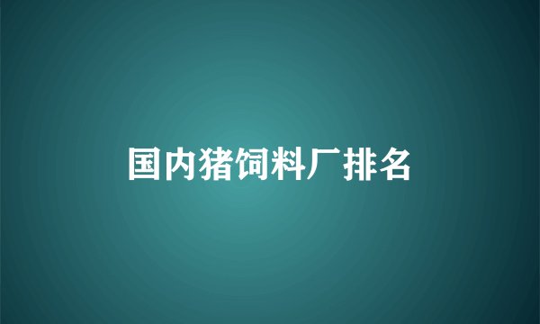 国内猪饲料厂排名