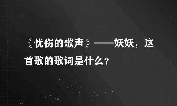《忧伤的歌声》——妖妖，这首歌的歌词是什么？