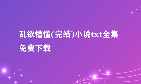 乱欲懵懂(完结)小说txt全集免费下载