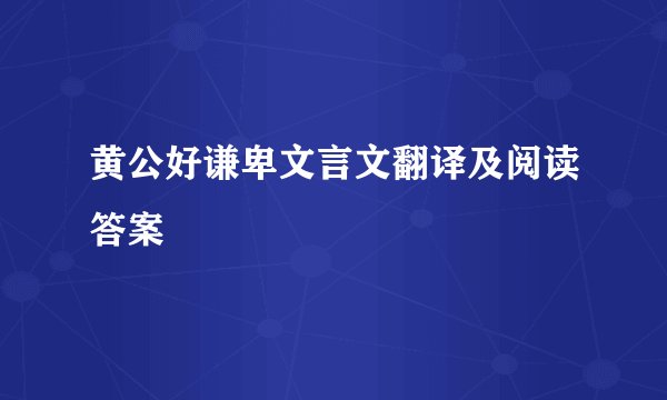 黄公好谦卑文言文翻译及阅读答案
