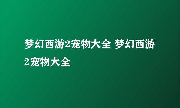 梦幻西游2宠物大全 梦幻西游2宠物大全