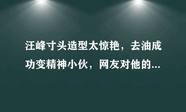 汪峰寸头造型太惊艳，去油成功变精神小伙，网友对他的新造型有何评价?
