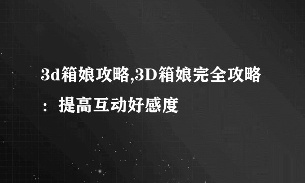 3d箱娘攻略,3D箱娘完全攻略：提高互动好感度