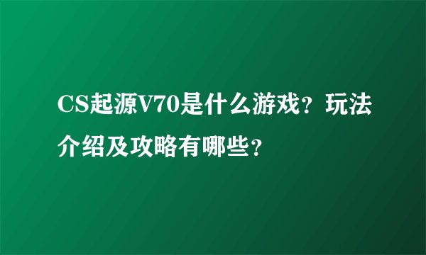 CS起源V70是什么游戏？玩法介绍及攻略有哪些？
