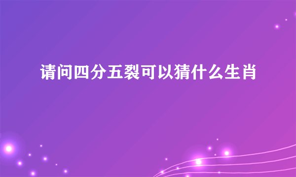请问四分五裂可以猜什么生肖