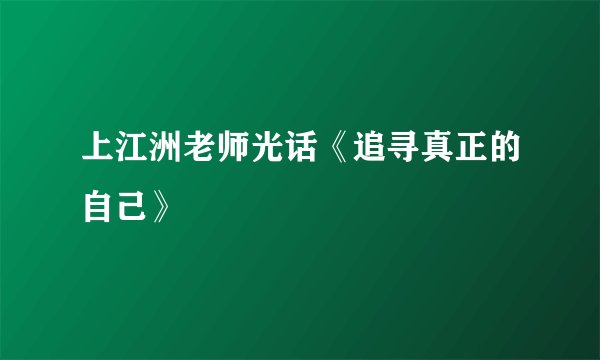 上江洲老师光话《追寻真正的自己》