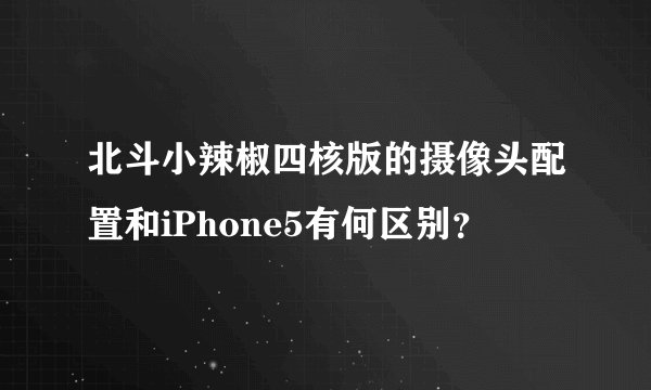 北斗小辣椒四核版的摄像头配置和iPhone5有何区别？
