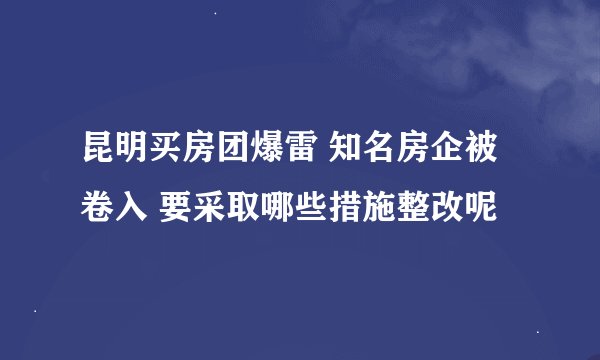 昆明买房团爆雷 知名房企被卷入 要采取哪些措施整改呢