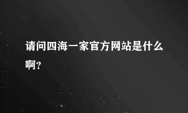 请问四海一家官方网站是什么啊？