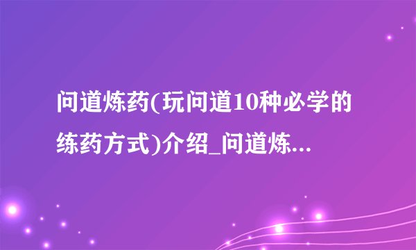 问道炼药(玩问道10种必学的练药方式)介绍_问道炼药(玩问道10种必学的练药方式)是什么