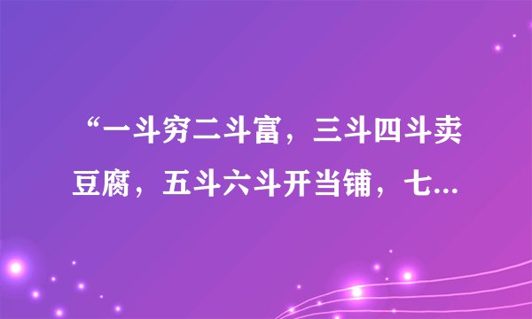 “一斗穷二斗富，三斗四斗卖豆腐，五斗六斗开当铺，七斗八斗把官做，九斗十斗享清福。”