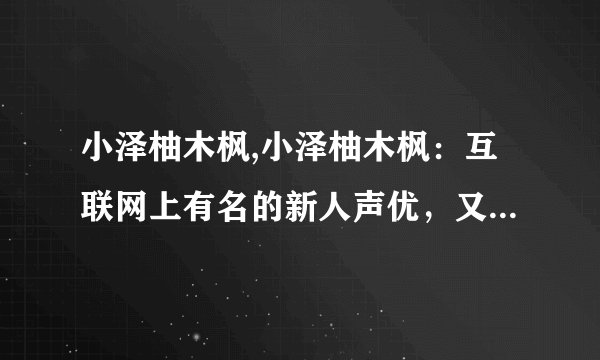 小泽柚木枫,小泽柚木枫：互联网上有名的新人声优，又名Youtuber! 新标题：互联网新晋声优小泽柚木枫