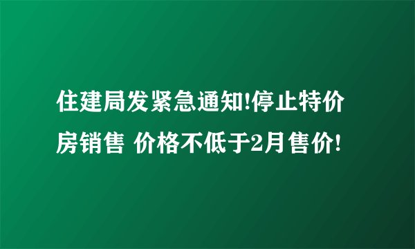 住建局发紧急通知!停止特价房销售 价格不低于2月售价!