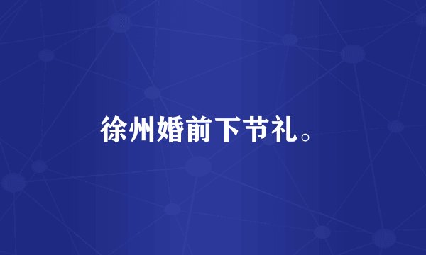 徐州婚前下节礼。