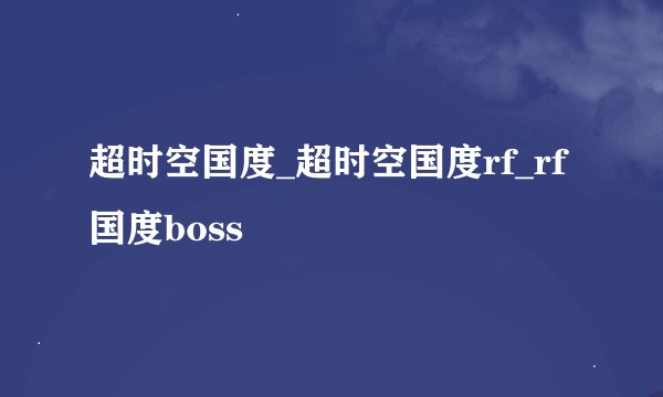 超时空国度_超时空国度rf_rf国度boss
