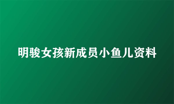 明骏女孩新成员小鱼儿资料