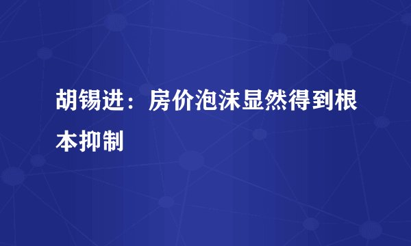胡锡进：房价泡沫显然得到根本抑制