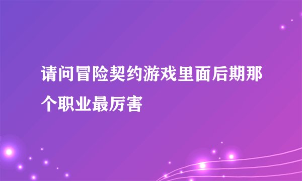 请问冒险契约游戏里面后期那个职业最厉害