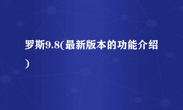 罗斯9.8(最新版本的功能介绍)