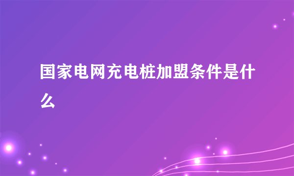 国家电网充电桩加盟条件是什么