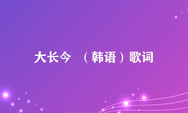 大长今  （韩语）歌词