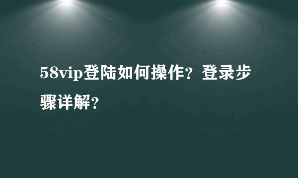58vip登陆如何操作？登录步骤详解？