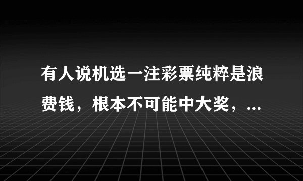 有人说机选一注彩票纯粹是浪费钱，根本不可能中大奖，你怎么看？