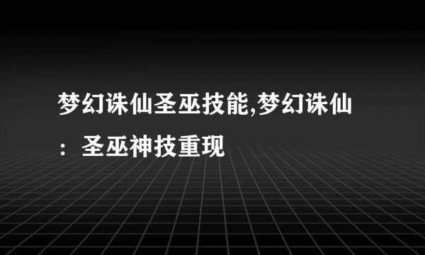 梦幻诛仙圣巫技能,梦幻诛仙：圣巫神技重现